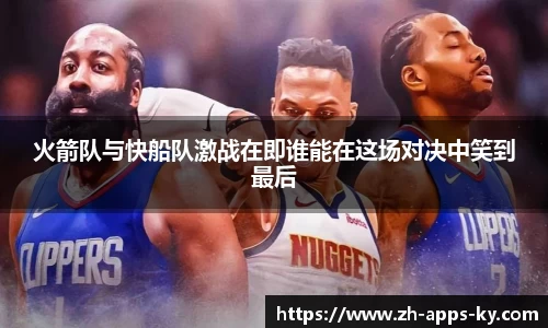 火箭队与快船队激战在即谁能在这场对决中笑到最后