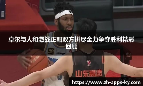 卓尔与人和激战正酣双方拼尽全力争夺胜利精彩回顾