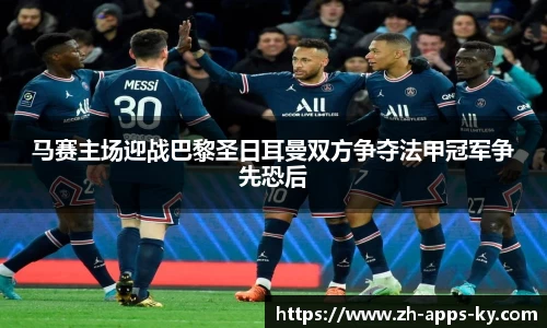 马赛主场迎战巴黎圣日耳曼双方争夺法甲冠军争先恐后