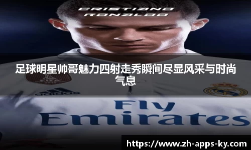 足球明星帅哥魅力四射走秀瞬间尽显风采与时尚气息