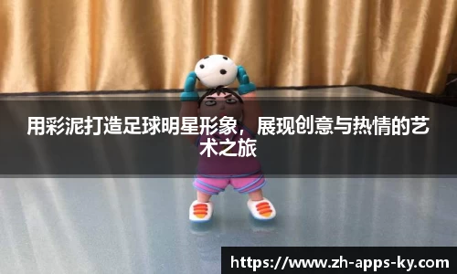 用彩泥打造足球明星形象，展现创意与热情的艺术之旅