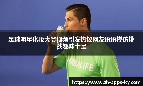 足球明星化妆大爷视频引发热议网友纷纷模仿挑战趣味十足