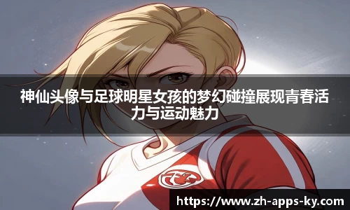 神仙头像与足球明星女孩的梦幻碰撞展现青春活力与运动魅力