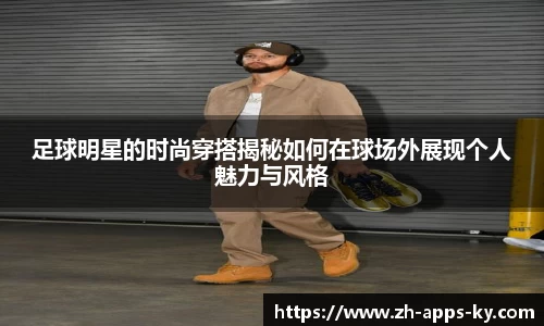 足球明星的时尚穿搭揭秘如何在球场外展现个人魅力与风格